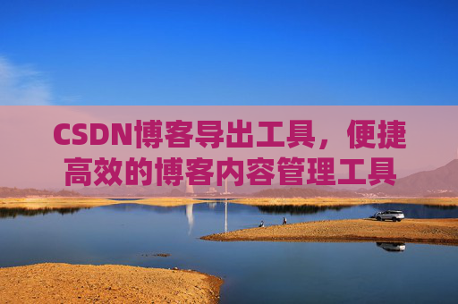 CSDN博客导出工具，便捷高效的博客内容管理工具